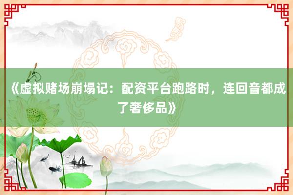 《虚拟赌场崩塌记：配资平台跑路时，连回音都成了奢侈品》