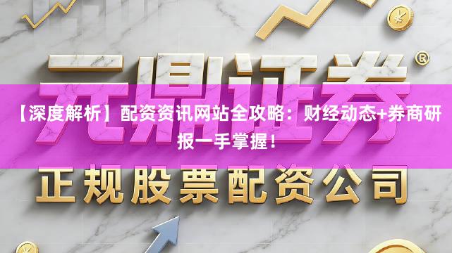 【深度解析】配资资讯网站全攻略：财经动态+券商研报一手掌握！