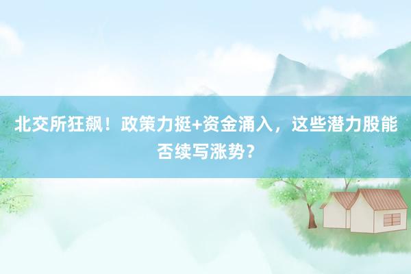 北交所狂飙！政策力挺+资金涌入，这些潜力股能否续写涨势？