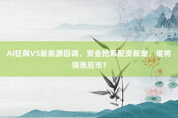 AI狂飙VS新能源回调，资金抢筹配资新宠，谁将领涨后市？
