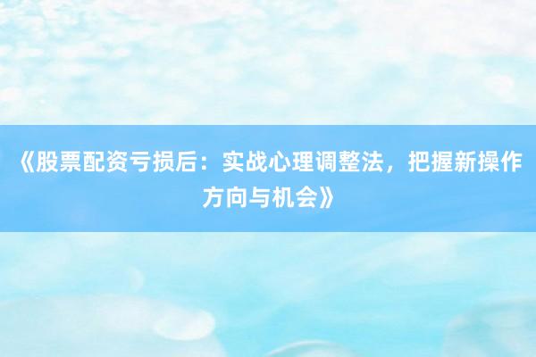 《股票配资亏损后：实战心理调整法，把握新操作方向与机会》