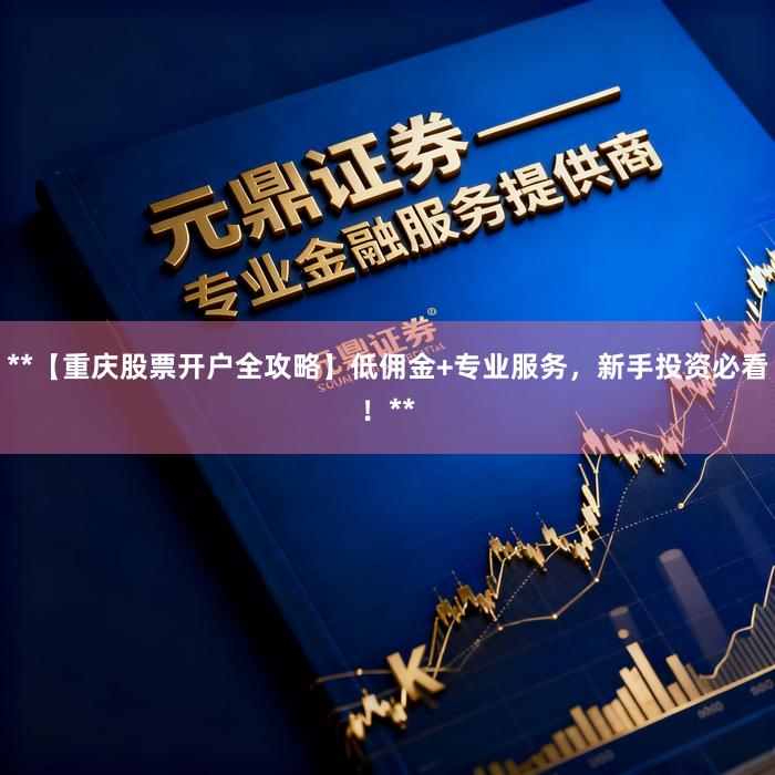 **【重庆股票开户全攻略】低佣金+专业服务，新手投资必看！**