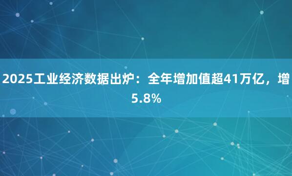 2025工业经济数据出炉：全年增加值超41万亿，增5.8%