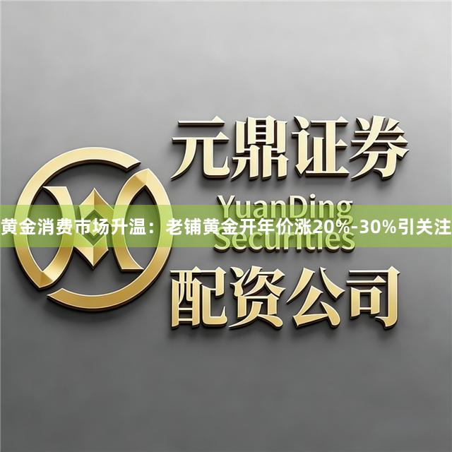 黄金消费市场升温：老铺黄金开年价涨20%-30%引关注