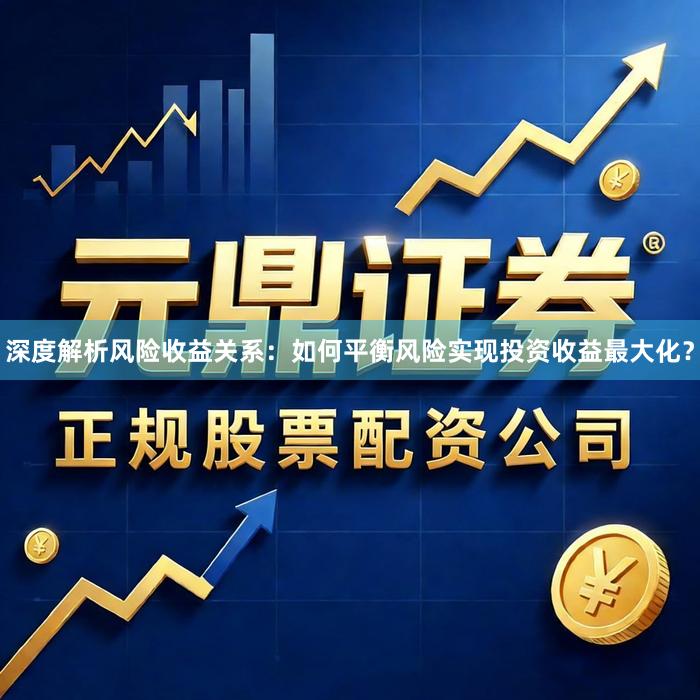 深度解析风险收益关系：如何平衡风险实现投资收益最大化？