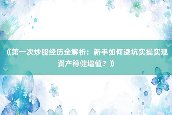 《第一次炒股经历全解析：新手如何避坑实操实现资产稳健增值？》