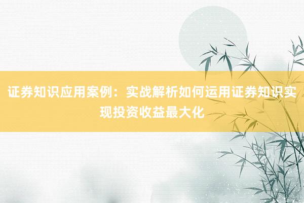 证券知识应用案例：实战解析如何运用证券知识实现投资收益最大化