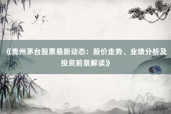 《贵州茅台股票最新动态：股价走势、业绩分析及投资前景解读》