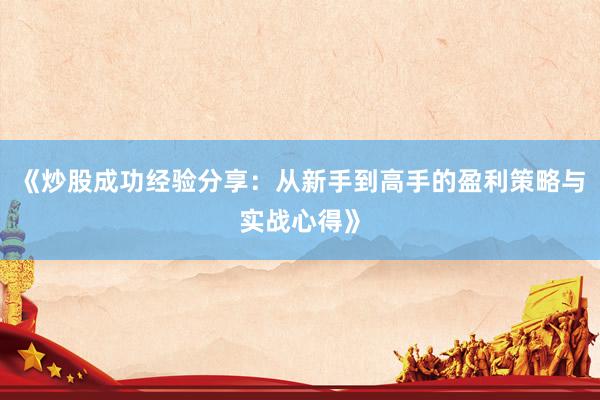 《炒股成功经验分享:从新手到高手的盈利策略与实战心得》