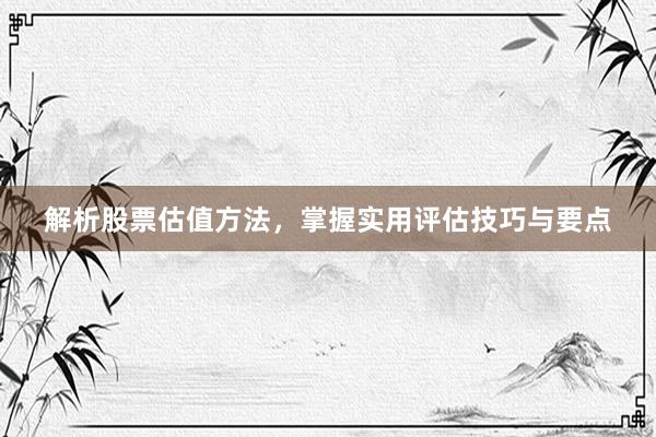 解析股票估值方法，掌握实用评估技巧与要点