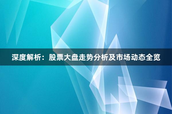 深度解析：股票大盘走势分析及市场动态全览