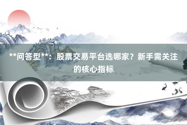 **问答型**：股票交易平台选哪家？新手需关注的核心指标