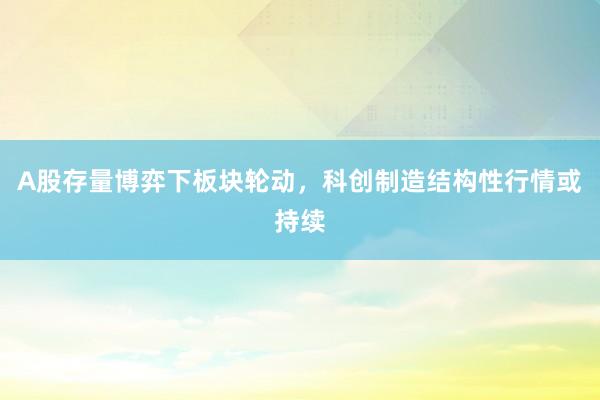A股存量博弈下板块轮动，科创制造结构性行情或持续