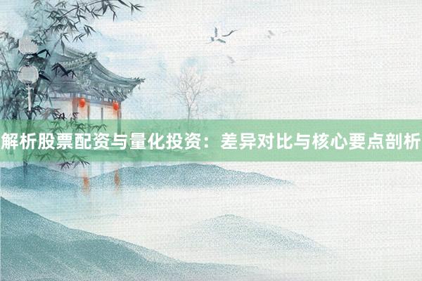 解析股票配资与量化投资：差异对比与核心要点剖析