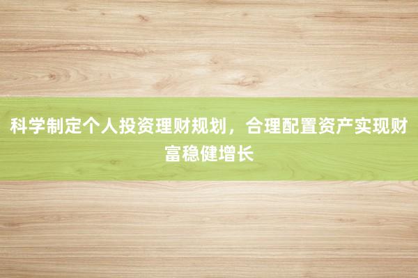 科学制定个人投资理财规划，合理配置资产实现财富稳健增长