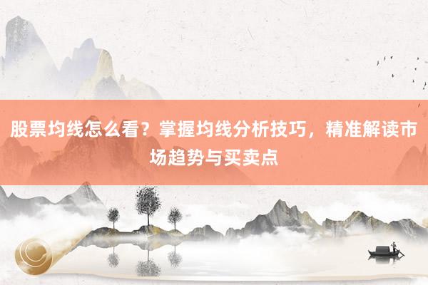 股票均线怎么看？掌握均线分析技巧，精准解读市场趋势与买卖点