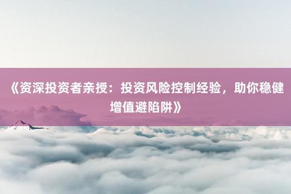 《资深投资者亲授：投资风险控制经验，助你稳健增值避陷阱》