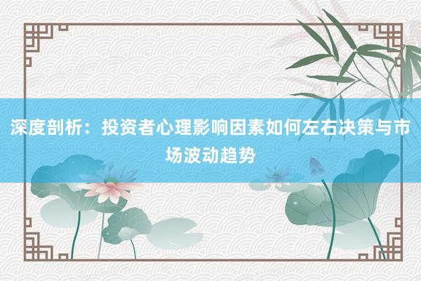 深度剖析：投资者心理影响因素如何左右决策与市场波动趋势