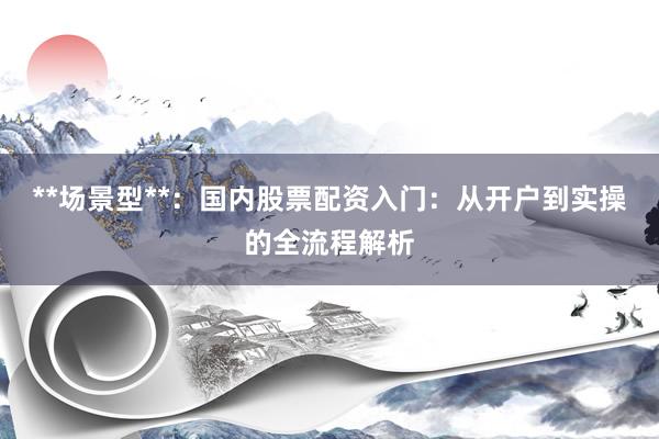 **场景型**：国内股票配资入门：从开户到实操的全流程解析