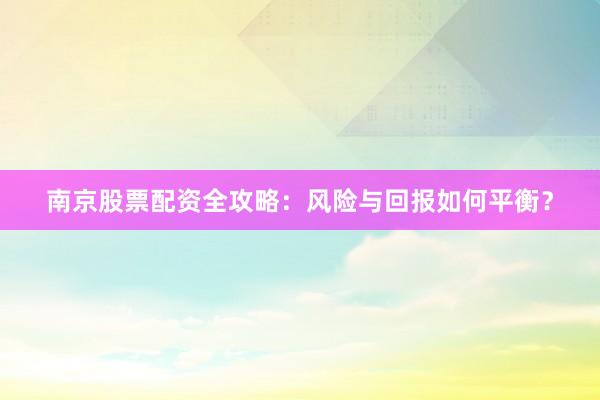南京股票配资全攻略：风险与回报如何平衡？