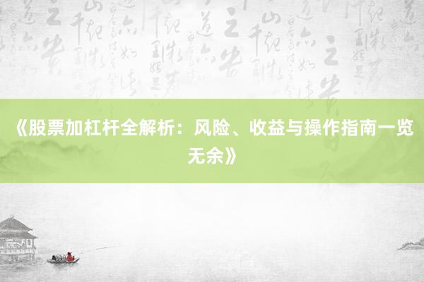 《股票加杠杆全解析：风险、收益与操作指南一览无余》