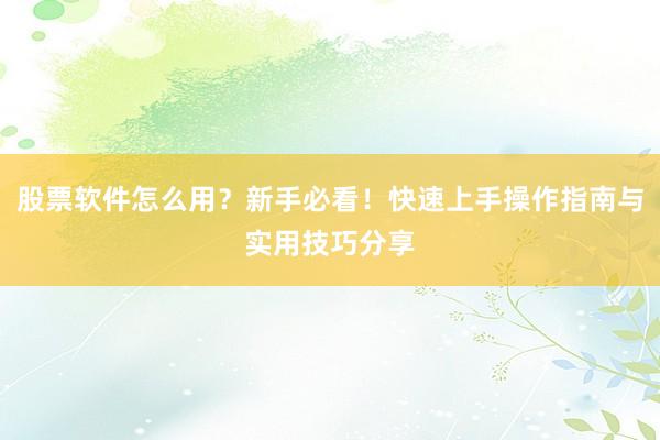 股票软件怎么用？新手必看！快速上手操作指南与实用技巧分享