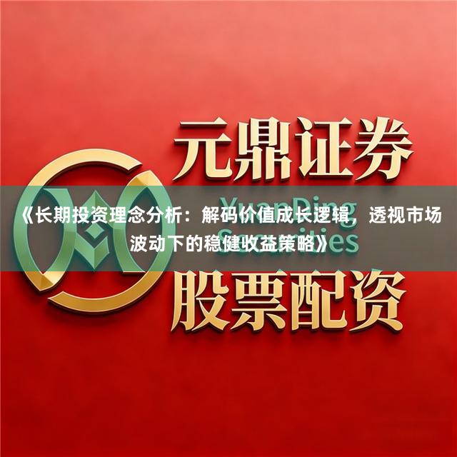 《长期投资理念分析：解码价值成长逻辑，透视市场波动下的稳健收益策略》