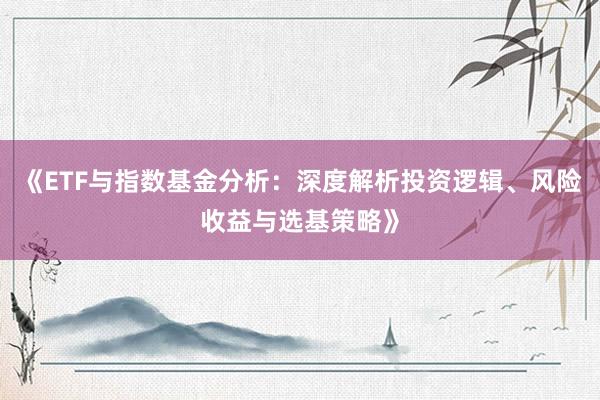 《ETF与指数基金分析：深度解析投资逻辑、风险收益与选基策略》