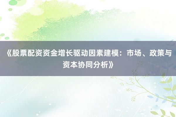 《股票配资资金增长驱动因素建模：市场、政策与资本协同分析》