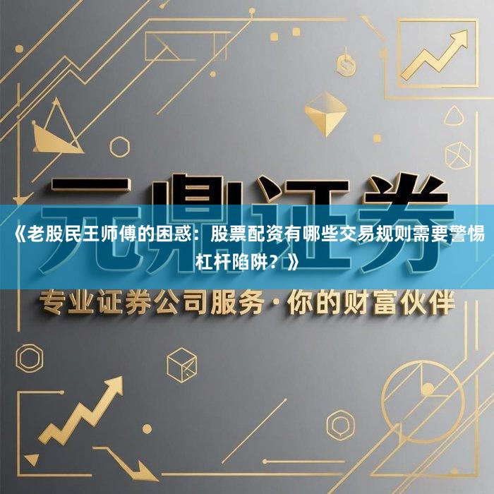 《老股民王师傅的困惑:股票配资有哪些交易规则需要警惕杠杆陷阱?》