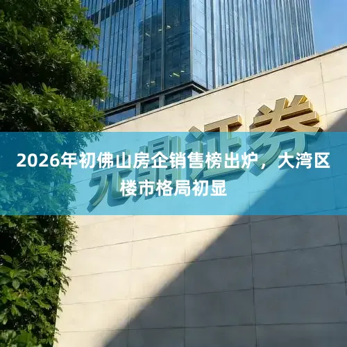 2026年初佛山房企销售榜出炉，大湾区楼市格局初显