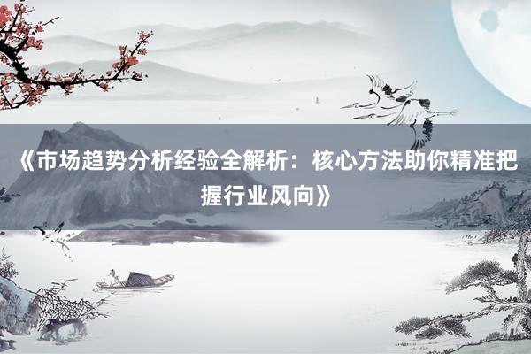 《市场趋势分析经验全解析：核心方法助你精准把握行业风向》