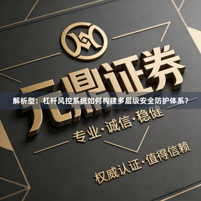 解析型：杠杆风控系统如何构建多层级安全防护体系？