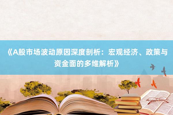 《A股市场波动原因深度剖析：宏观经济、政策与资金面的多维解析》