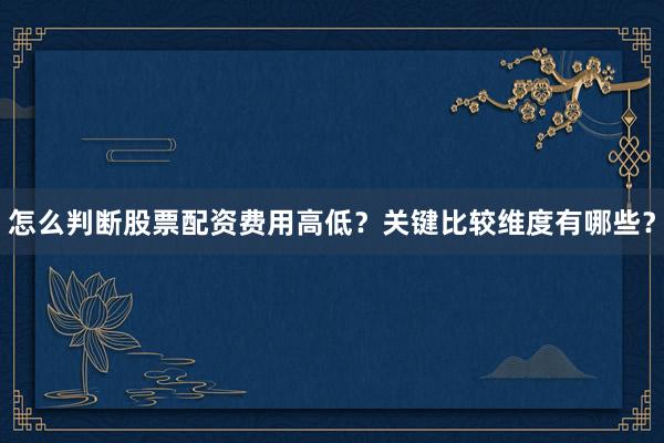 怎么判断股票配资费用高低？关键比较维度有哪些？