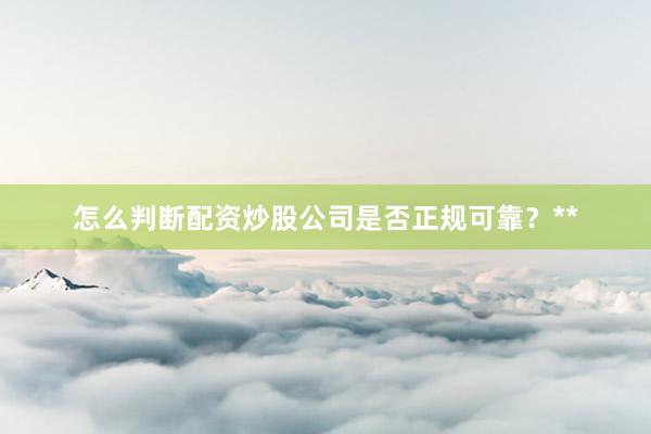 怎么判断配资炒股公司是否正规可靠？**