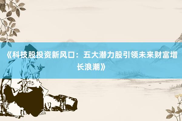 《科技股投资新风口：五大潜力股引领未来财富增长浪潮》