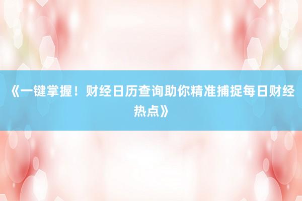 《一键掌握！财经日历查询助你精准捕捉每日财经热点》