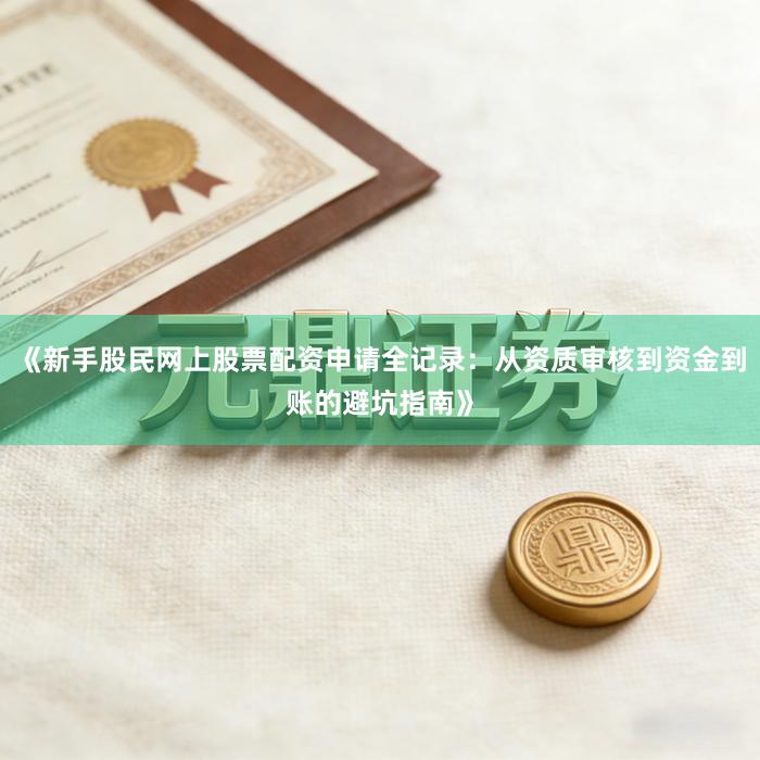 《新手股民网上股票配资申请全记录:从资质审核到资金到账的避坑指南》