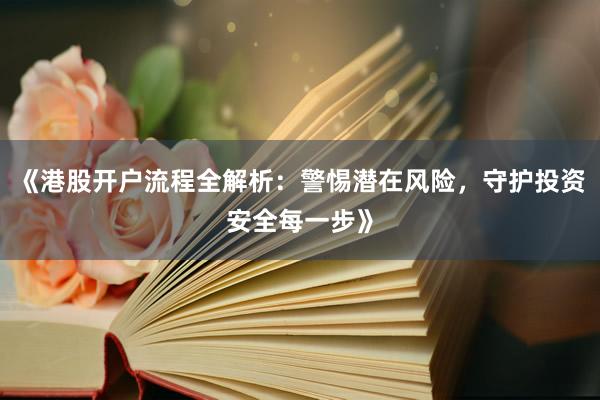 《港股开户流程全解析：警惕潜在风险，守护投资安全每一步》