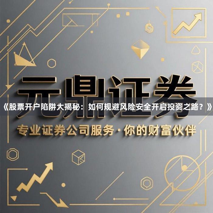 《股票开户陷阱大揭秘：如何规避风险安全开启投资之路？》