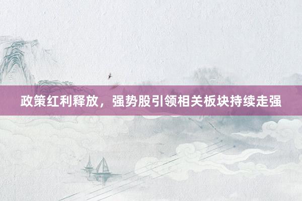 政策红利释放，强势股引领相关板块持续走强