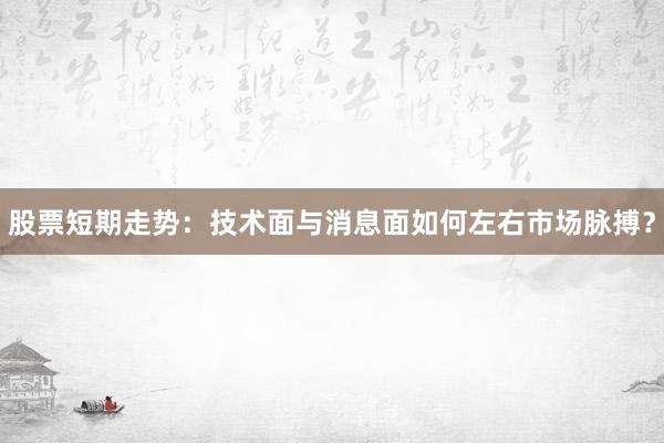 股票短期走势：技术面与消息面如何左右市场脉搏？