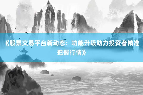 《股票交易平台新动态：功能升级助力投资者精准把握行情》