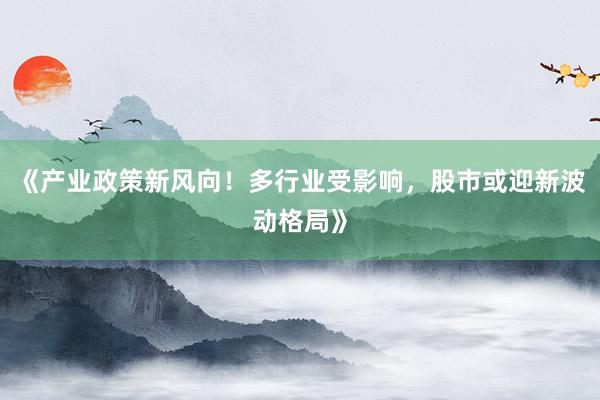 《产业政策新风向！多行业受影响，股市或迎新波动格局》
