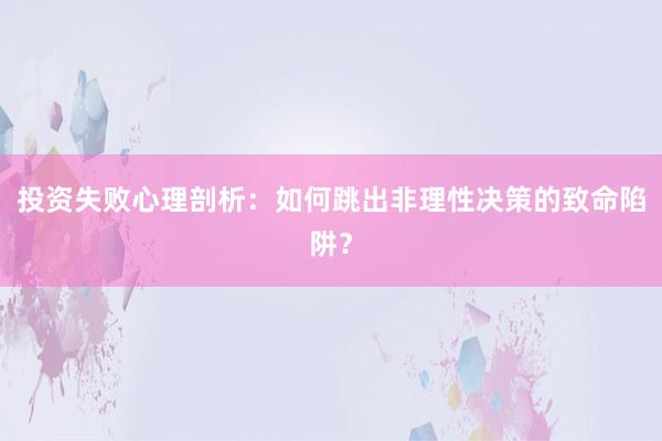投资失败心理剖析：如何跳出非理性决策的致命陷阱？