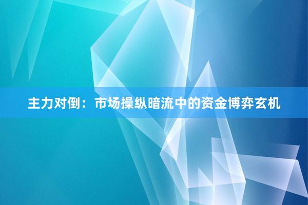 主力对倒：市场操纵暗流中的资金博弈玄机