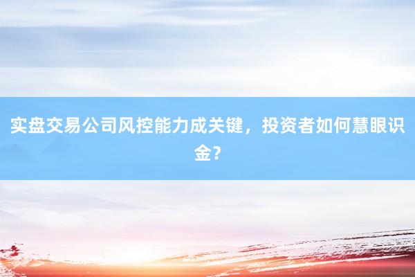 实盘交易公司风控能力成关键，投资者如何慧眼识金？
