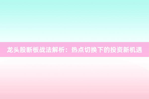 龙头股断板战法解析：热点切换下的投资新机遇