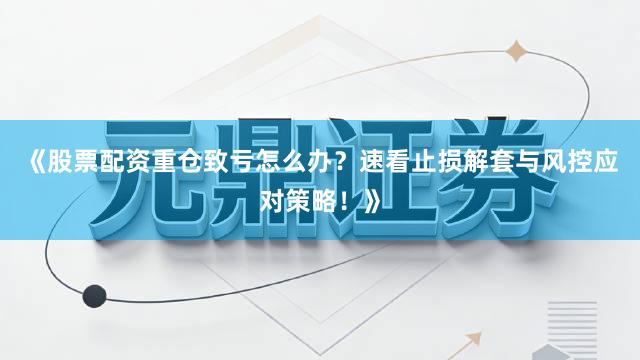 《股票配资重仓致亏怎么办？速看止损解套与风控应对策略！》